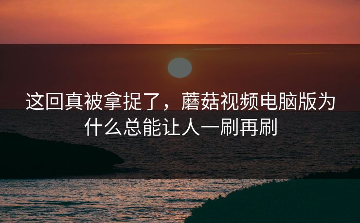 这回真被拿捉了，蘑菇视频电脑版为什么总能让人一刷再刷
