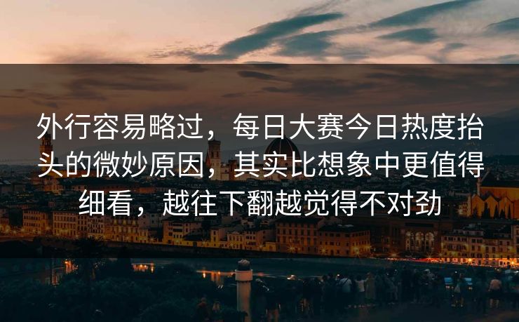 外行容易略过，每日大赛今日热度抬头的微妙原因，其实比想象中更值得细看，越往下翻越觉得不对劲
