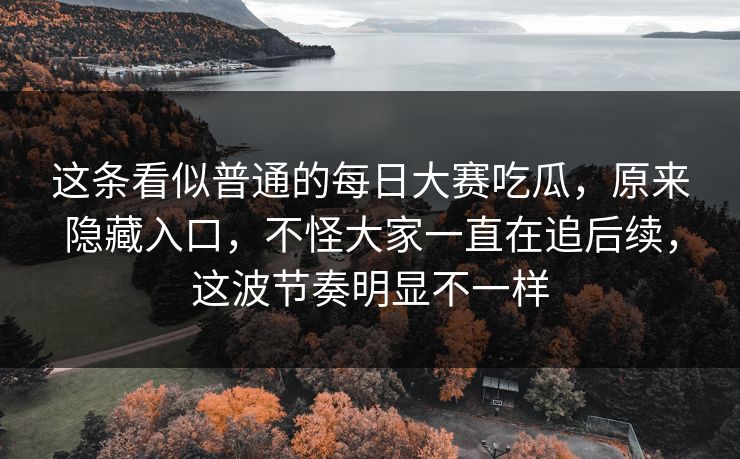 这条看似普通的每日大赛吃瓜，原来隐藏入口，不怪大家一直在追后续，这波节奏明显不一样