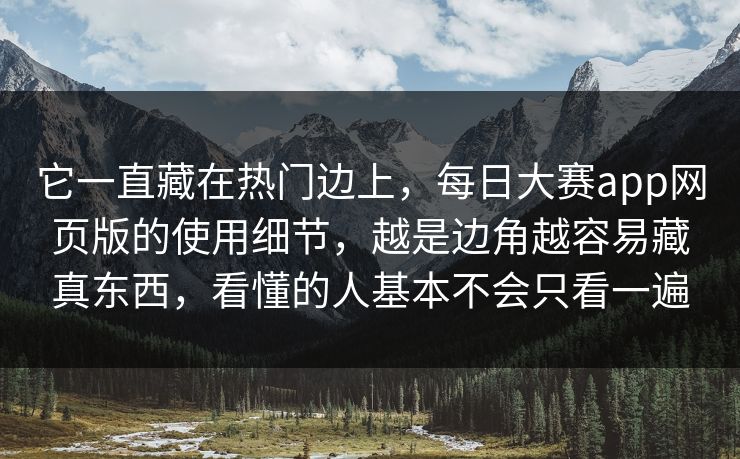 它一直藏在热门边上，每日大赛app网页版的使用细节，越是边角越容易藏真东西，看懂的人基本不会只看一遍