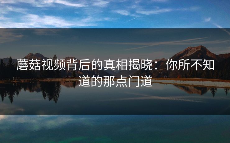 蘑菇视频背后的真相揭晓：你所不知道的那点门道