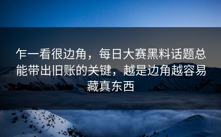 乍一看很边角，每日大赛黑料话题总能带出旧账的关键，越是边角越容易藏真东西