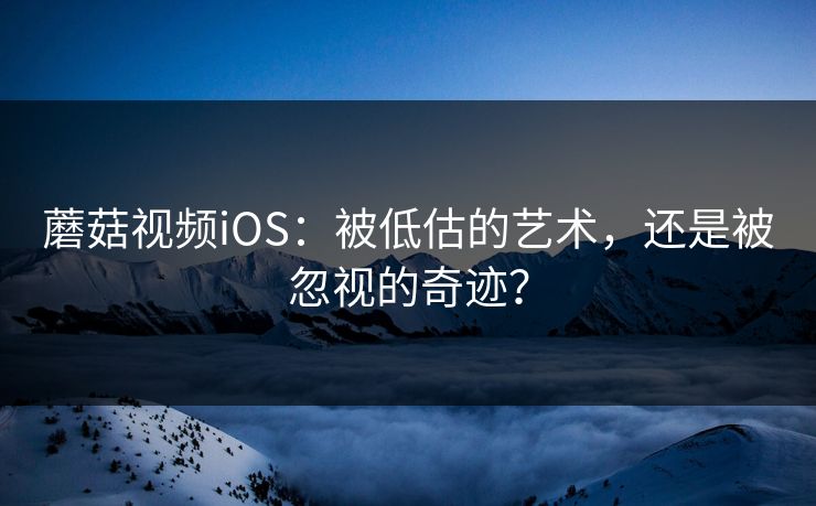 蘑菇视频iOS：被低估的艺术，还是被忽视的奇迹？