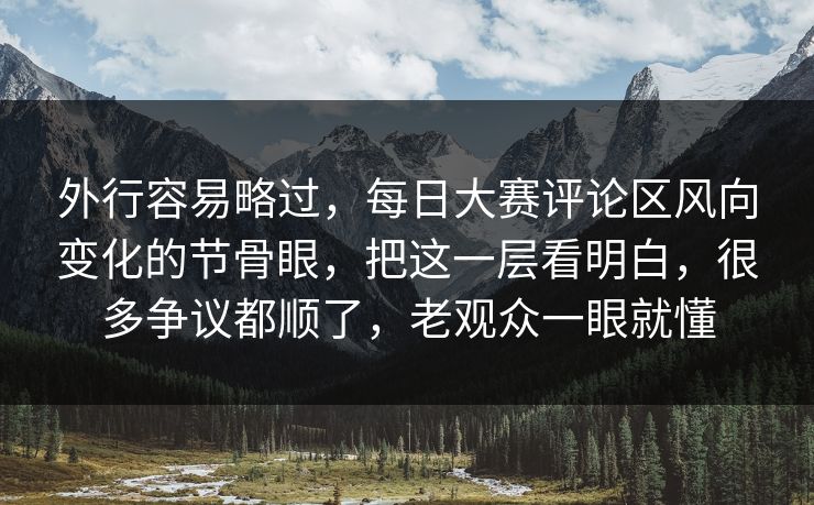 外行容易略过，每日大赛评论区风向变化的节骨眼，把这一层看明白，很多争议都顺了，老观众一眼就懂