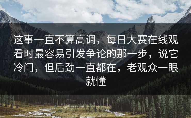 这事一直不算高调，每日大赛在线观看时最容易引发争论的那一步，说它冷门，但后劲一直都在，老观众一眼就懂