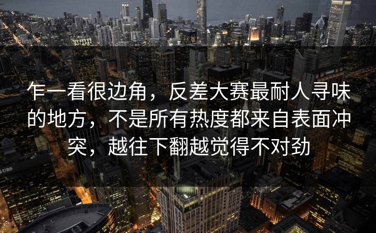 乍一看很边角，反差大赛最耐人寻味的地方，不是所有热度都来自表面冲突，越往下翻越觉得不对劲