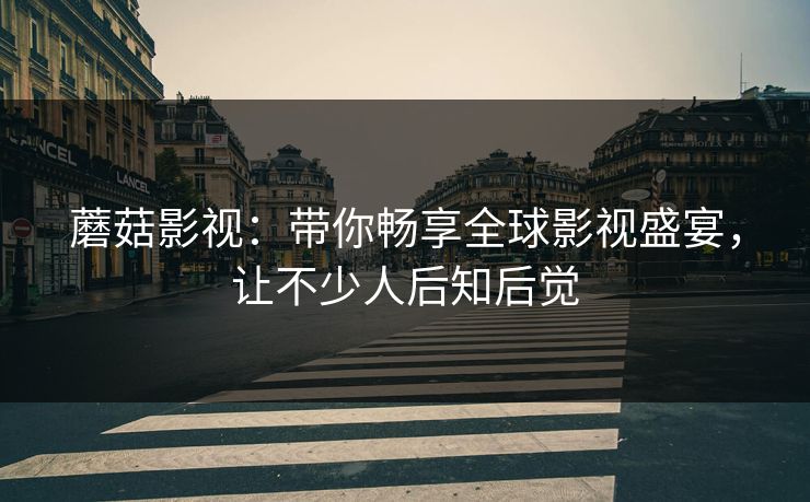 蘑菇影视：带你畅享全球影视盛宴，让不少人后知后觉