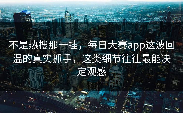 不是热搜那一挂，每日大赛app这波回温的真实抓手，这类细节往往最能决定观感