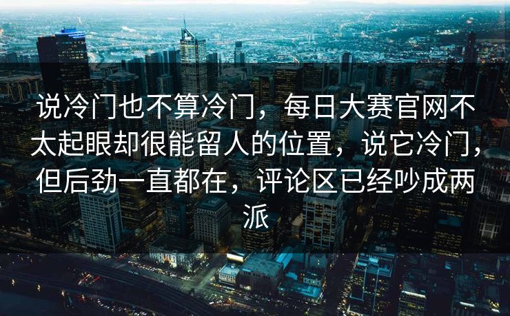 说冷门也不算冷门，每日大赛官网不太起眼却很能留人的位置，说它冷门，但后劲一直都在，评论区已经吵成两派