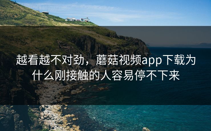 越看越不对劲，蘑菇视频app下载为什么刚接触的人容易停不下来