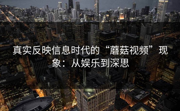 真实反映信息时代的“蘑菇视频”现象：从娱乐到深思