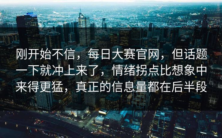 刚开始不信，每日大赛官网，但话题一下就冲上来了，情绪拐点比想象中来得更猛，真正的信息量都在后半段