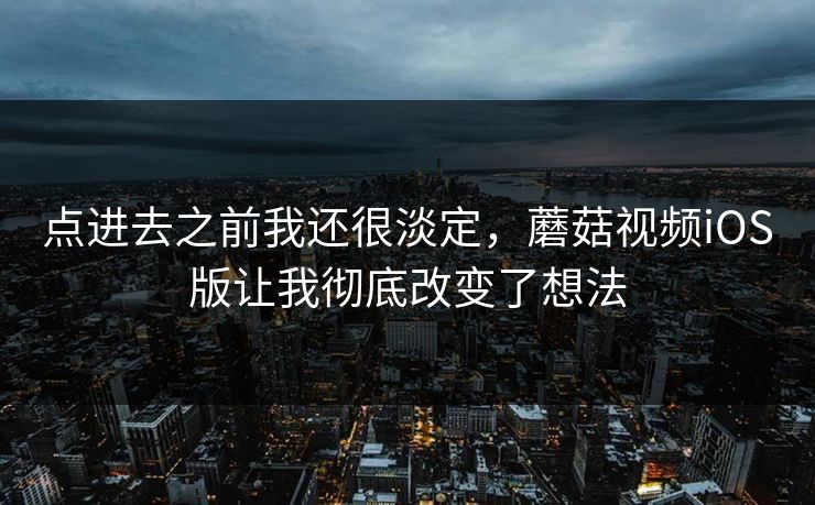 点进去之前我还很淡定,蘑菇视频iOS版让我彻底改变了想法 点进去之前我还很淡定,蘑菇视频iOS版让我彻底改变了想法